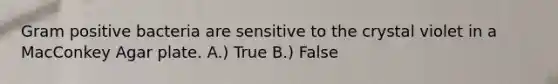 Gram positive bacteria are sensitive to the crystal violet in a MacConkey Agar plate. A.) True B.) False