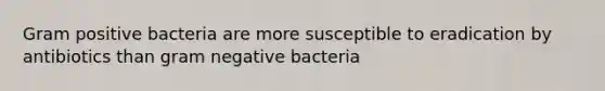 Gram positive bacteria are more susceptible to eradication by antibiotics than gram negative bacteria