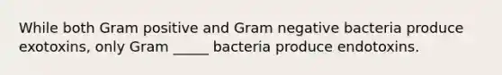 While both Gram positive and Gram negative bacteria produce exotoxins, only Gram _____ bacteria produce endotoxins.