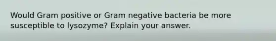 Would Gram positive or Gram negative bacteria be more susceptible to lysozyme? Explain your answer.