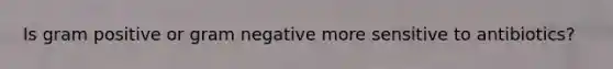 Is gram positive or gram negative more sensitive to antibiotics?