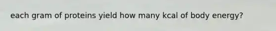each gram of proteins yield how many kcal of body energy?