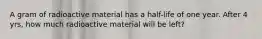 A gram of radioactive material has a half-life of one year. After 4 yrs, how much radioactive material will be left?