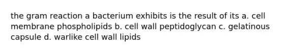 the gram reaction a bacterium exhibits is the result of its a. cell membrane phospholipids b. cell wall peptidoglycan c. gelatinous capsule d. warlike cell wall lipids