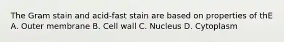 The Gram stain and acid-fast stain are based on properties of thE A. Outer membrane B. Cell wall C. Nucleus D. Cytoplasm