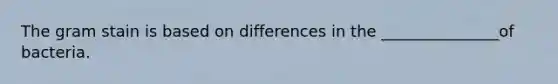 The gram stain is based on differences in the _______________of bacteria.