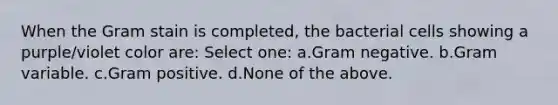 When the Gram stain is completed, the bacterial cells showing a purple/violet color are: Select one: a.Gram negative. b.Gram variable. c.Gram positive. d.None of the above.