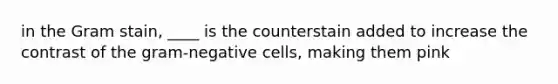 in the Gram stain, ____ is the counterstain added to increase the contrast of the gram-negative cells, making them pink