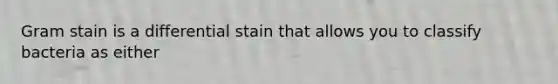 Gram stain is a differential stain that allows you to classify bacteria as either