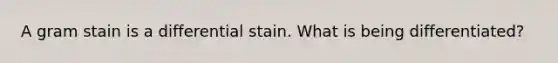 A gram stain is a differential stain. What is being differentiated?