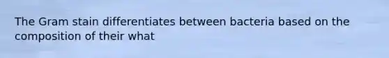 The Gram stain differentiates between bacteria based on the composition of their what