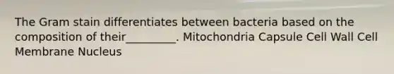 The Gram stain differentiates between bacteria based on the composition of their_________. Mitochondria Capsule Cell Wall Cell Membrane Nucleus