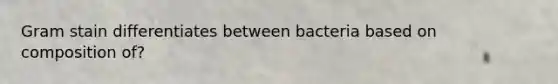 Gram stain differentiates between bacteria based on composition of?