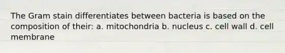 The Gram stain differentiates between bacteria is based on the composition of their: a. mitochondria b. nucleus c. cell wall d. cell membrane