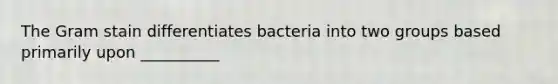 The Gram stain differentiates bacteria into two groups based primarily upon __________