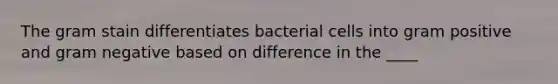 The gram stain differentiates bacterial cells into gram positive and gram negative based on difference in the ____