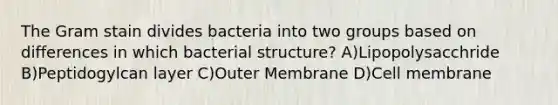 The Gram stain divides bacteria into two groups based on differences in which bacterial structure? A)Lipopolysacchride B)Peptidogylcan layer C)Outer Membrane D)Cell membrane