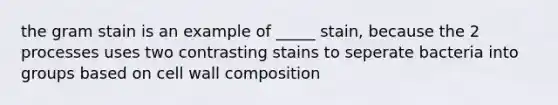 the gram stain is an example of _____ stain, because the 2 processes uses two contrasting stains to seperate bacteria into groups based on cell wall composition