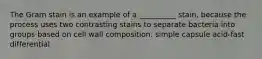 The Gram stain is an example of a __________ stain, because the process uses two contrasting stains to separate bacteria into groups based on cell wall composition. simple capsule acid-fast differential