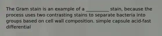 The Gram stain is an example of a __________ stain, because the process uses two contrasting stains to separate bacteria into groups based on cell wall composition. simple capsule acid-fast differential