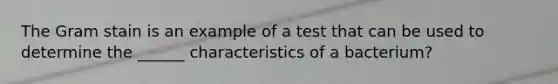 The Gram stain is an example of a test that can be used to determine the ______ characteristics of a bacterium?