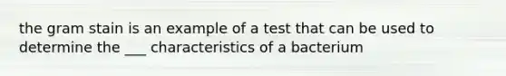 the gram stain is an example of a test that can be used to determine the ___ characteristics of a bacterium