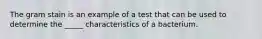 The gram stain is an example of a test that can be used to determine the _____ characteristics of a bacterium.