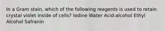 In a Gram stain, which of the following reagents is used to retain crystal violet inside of cells? Iodine Water Acid-alcohol Ethyl Alcohol Safranin