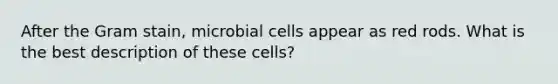 After the Gram stain, microbial cells appear as red rods. What is the best description of these cells?