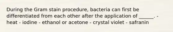 During the Gram stain procedure, bacteria can first be differentiated from each other after the application of ______. - heat - iodine - ethanol or acetone - crystal violet - safranin