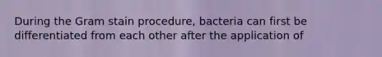 During the Gram stain procedure, bacteria can first be differentiated from each other after the application of