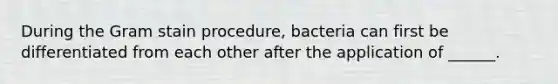 During the Gram stain procedure, bacteria can first be differentiated from each other after the application of ______.