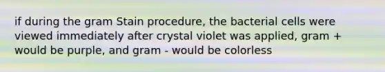 if during the gram Stain procedure, the bacterial cells were viewed immediately after crystal violet was applied, gram + would be purple, and gram - would be colorless