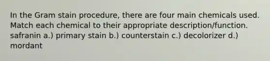 In the Gram stain procedure, there are four main chemicals used. Match each chemical to their appropriate description/function. safranin a.) primary stain b.) counterstain c.) decolorizer d.) mordant