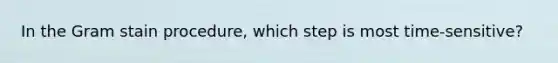 In the Gram stain procedure, which step is most time-sensitive?