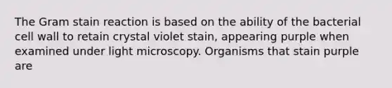 The Gram stain reaction is based on the ability of the bacterial cell wall to retain crystal violet stain, appearing purple when examined under light microscopy. Organisms that stain purple are