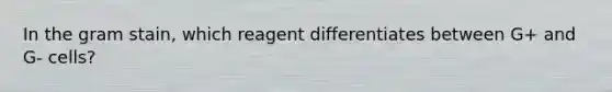 In the gram stain, which reagent differentiates between G+ and G- cells?