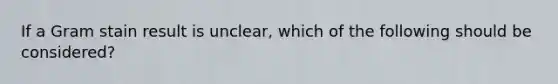 If a Gram stain result is unclear, which of the following should be considered?