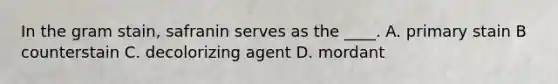 In the gram stain, safranin serves as the ____. A. primary stain B counterstain C. decolorizing agent D. mordant