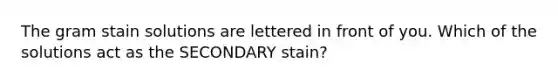 The gram stain solutions are lettered in front of you. Which of the solutions act as the SECONDARY stain?