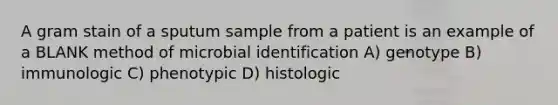 A gram stain of a sputum sample from a patient is an example of a BLANK method of microbial identification A) genotype B) immunologic C) phenotypic D) histologic