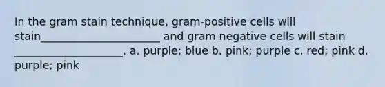 In the gram stain technique, gram-positive cells will stain______________________ and gram negative cells will stain ____________________. a. purple; blue b. pink; purple c. red; pink d. purple; pink