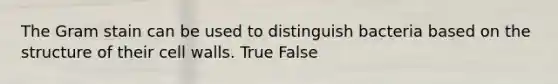 The Gram stain can be used to distinguish bacteria based on the structure of their cell walls. True False