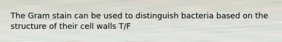 The Gram stain can be used to distinguish bacteria based on the structure of their cell walls T/F