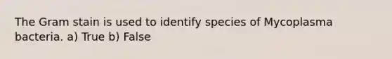 The Gram stain is used to identify species of Mycoplasma bacteria. a) True b) False