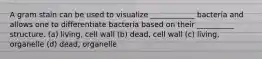 A gram stain can be used to visualize ____________ bacteria and allows one to differentiate bacteria based on their __________ structure. (a) living, cell wall (b) dead, cell wall (c) living, organelle (d) dead, organelle