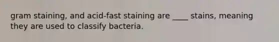 gram staining, and acid-fast staining are ____ stains, meaning they are used to classify bacteria.