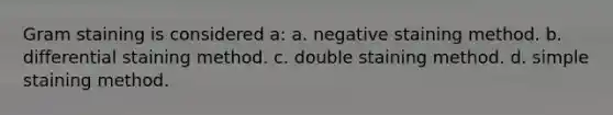 Gram staining is considered a: a. negative staining method. b. differential staining method. c. double staining method. d. simple staining method.