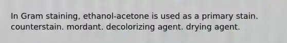 In Gram staining, ethanol-acetone is used as a primary stain. counterstain. mordant. decolorizing agent. drying agent.