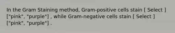 In the Gram Staining method, Gram-positive cells stain [ Select ] ["pink", "purple"] , while Gram-negative cells stain [ Select ] ["pink", "purple"] .